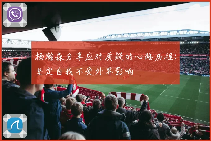 杨瀚森分享应对质疑的心路历程：坚定自我不受外界影响