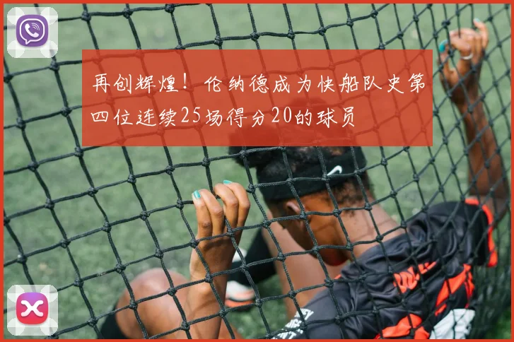 再创辉煌！伦纳德成为快船队史第四位连续25场得分20的球员