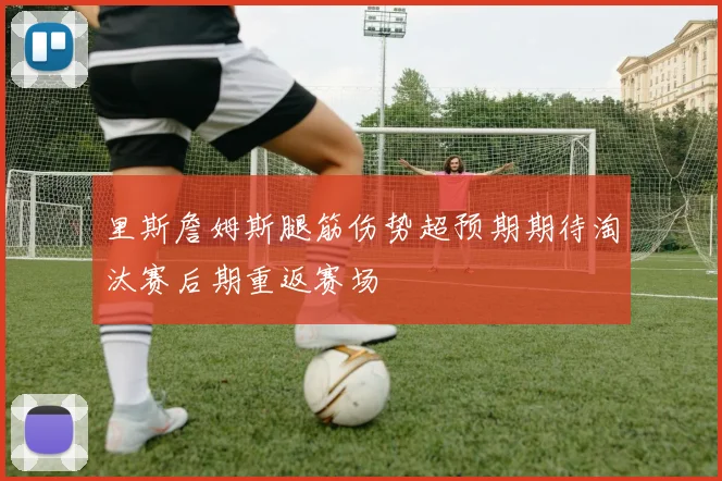 里斯詹姆斯腿筋伤势超预期期待淘汰赛后期重返赛场