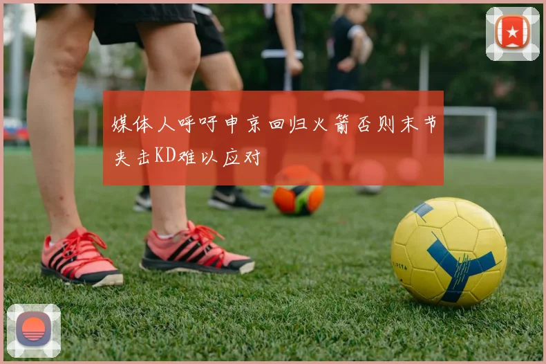 媒体人呼吁申京回归火箭否则末节夹击KD难以应对