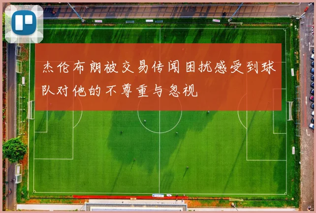 杰伦布朗被交易传闻困扰感受到球队对他的不尊重与忽视
