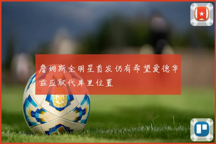 詹姆斯全明星首发仍有希望爱德华兹应取代库里位置
