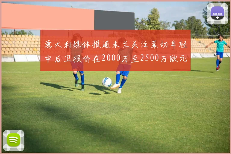 意大利媒体报道米兰关注莱切年轻中后卫报价在2000万至2500万欧元之间