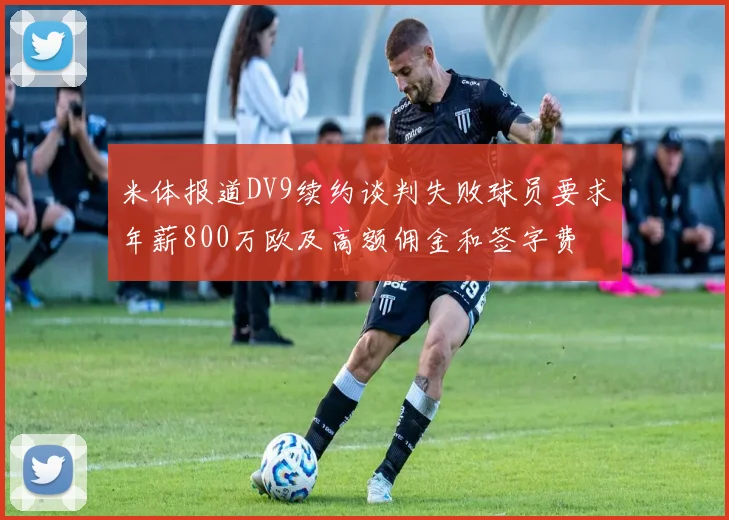米体报道DV9续约谈判失败球员要求年薪800万欧及高额佣金和签字费