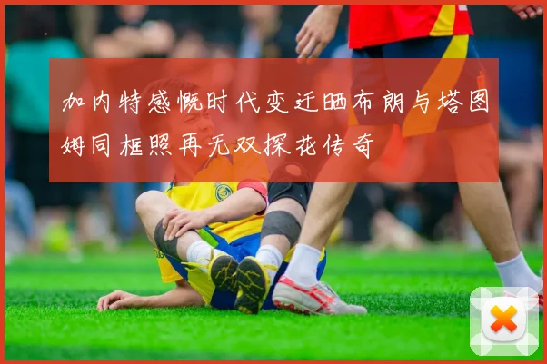 加内特感慨时代变迁晒布朗与塔图姆同框照再无双探花传奇