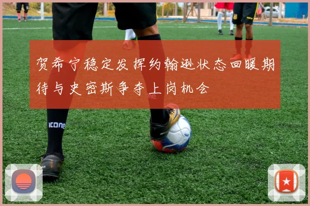 贺希宁稳定发挥约翰逊状态回暖期待与史密斯争夺上岗机会