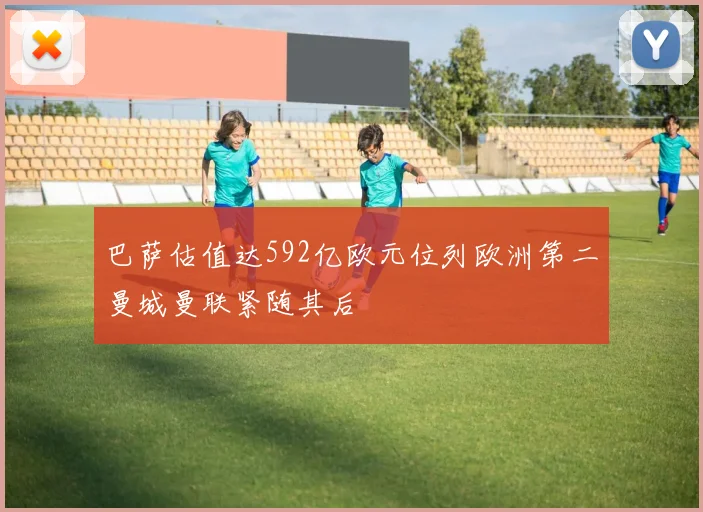 巴萨估值达592亿欧元位列欧洲第二曼城曼联紧随其后