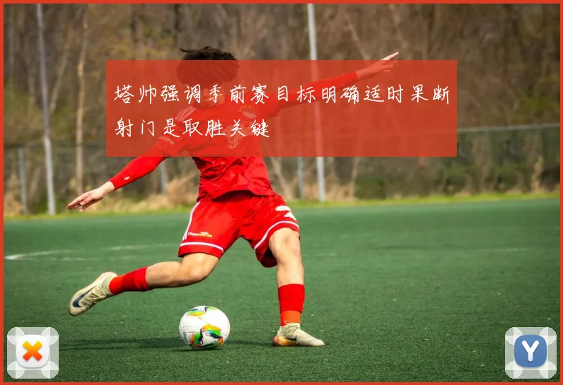 塔帅强调季前赛目标明确适时果断射门是取胜关键