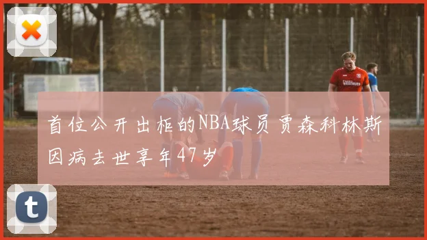 首位公开出柜的NBA球员贾森科林斯因病去世享年47岁