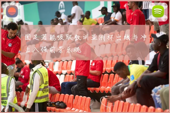 国足若能吸取教训亚洲杯出线与冲击八强前景乐观