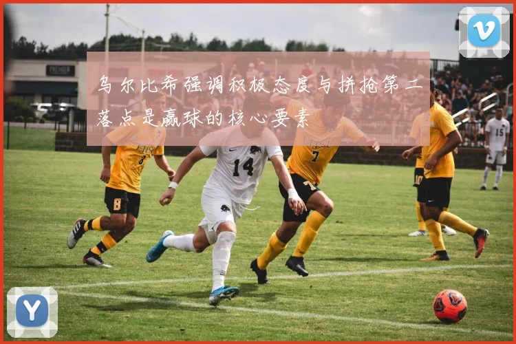 乌尔比希强调积极态度与拼抢第二落点是赢球的核心要素