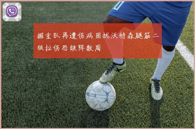 掘金队再遭伤病困扰沃特森腿筋二级拉伤恐缺阵数周