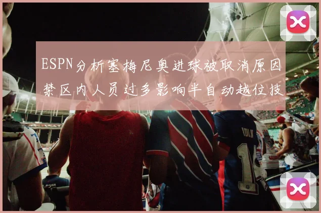 ESPN分析塞梅尼奥进球被取消原因禁区内人员过多影响半自动越位技术使用