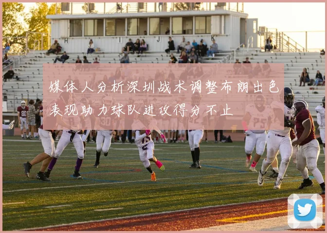 媒体人分析深圳战术调整布朗出色表现助力球队进攻得分不止