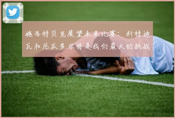 施洛特贝克展望未来比赛：科特迪瓦和厄瓜多尔将是我们最大的挑战