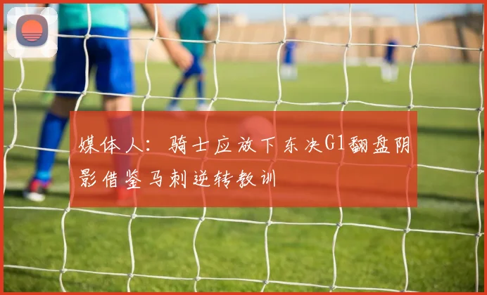 媒体人：骑士应放下东决G1翻盘阴影借鉴马刺逆转教训