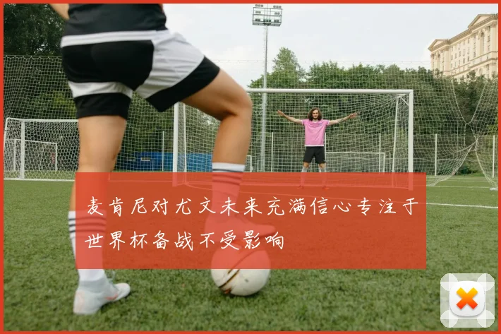 麦肯尼对尤文未来充满信心专注于世界杯备战不受影响