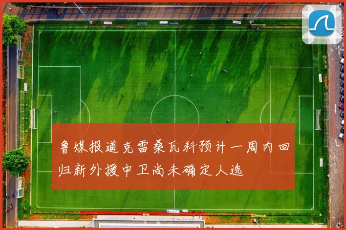 鲁媒报道克雷桑瓦科预计一周内回归新外援中卫尚未确定人选