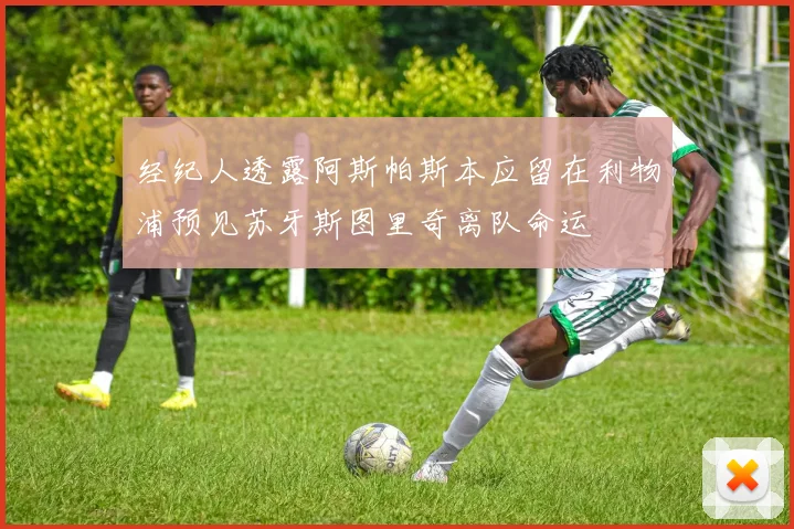 经纪人透露阿斯帕斯本应留在利物浦预见苏牙斯图里奇离队命运