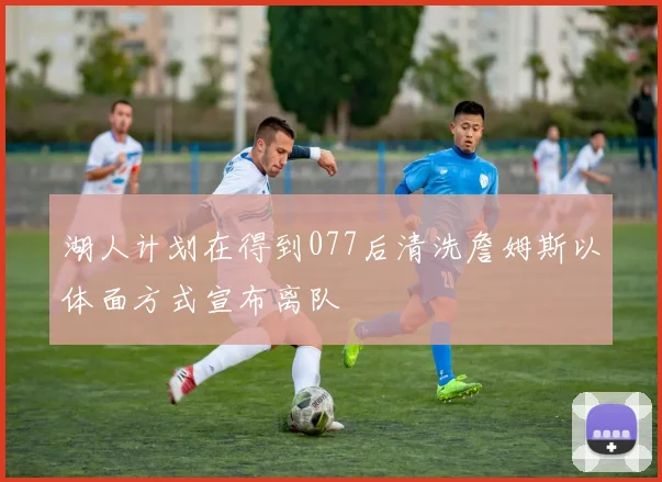 湖人计划在得到077后清洗詹姆斯以体面方式宣布离队