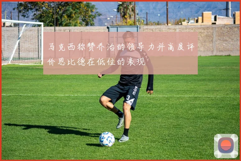 马克西称赞乔治的领导力并高度评价恩比德在低位的表现