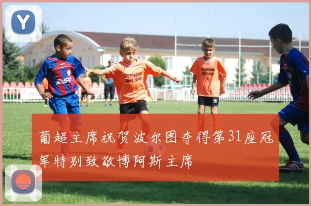 葡超主席祝贺波尔图夺得第31座冠军特别致敬博阿斯主席