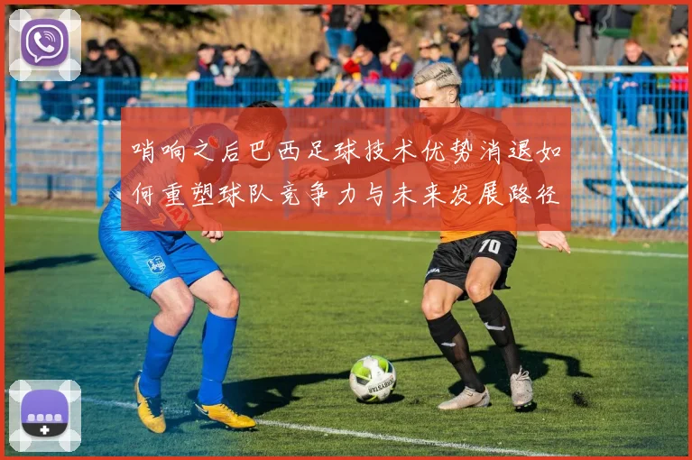 哨响之后巴西足球技术优势消退如何重塑球队竞争力与未来发展路径