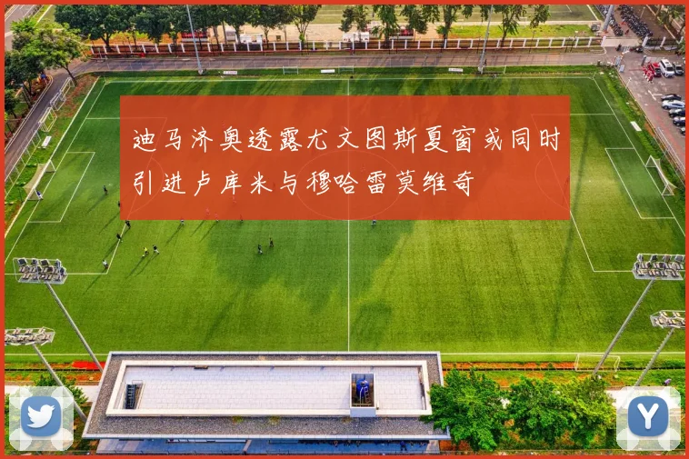 迪马济奥透露尤文图斯夏窗或同时引进卢库米与穆哈雷莫维奇