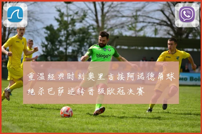 重温经典时刻奥里吉接阿诺德角球绝杀巴萨逆转晋级欧冠决赛