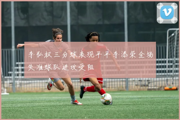 李弘权三分球表现平平李添荣全场失准球队进攻受阻