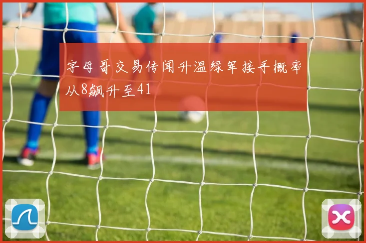 字母哥交易传闻升温绿军接手概率从8飙升至41